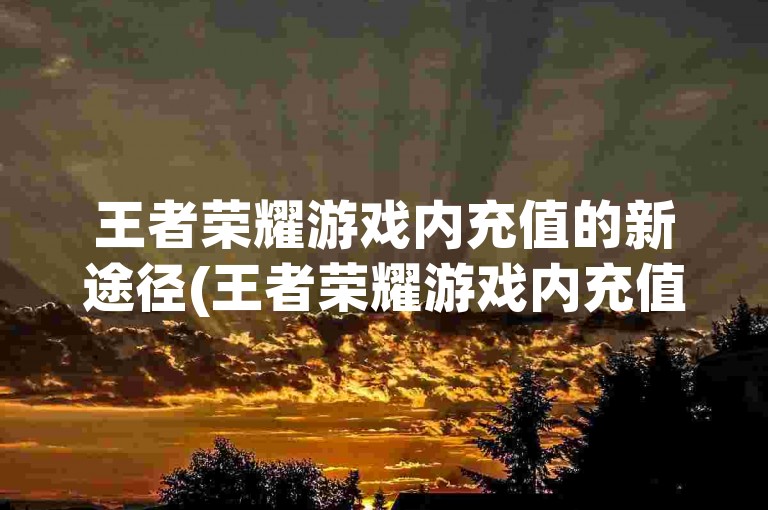 王者荣耀游戏内充值的新途径(王者荣耀游戏内充值新途径的探索之旅)。