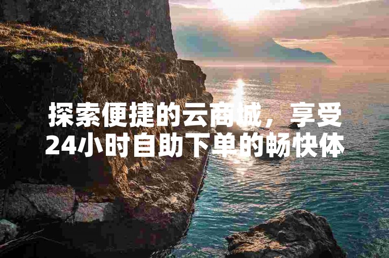 探索便捷的云商城，享受24小时自助下单的畅快体验，并使用微信支付快速完成购买。