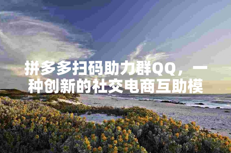 拼多多扫码助力群QQ，一种创新的社交电商互助模式。