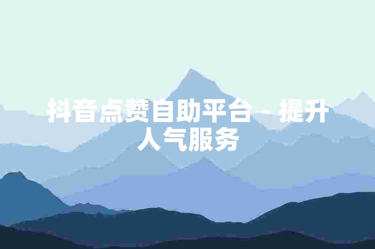 抖音点赞自助平台 - 提升人气服务