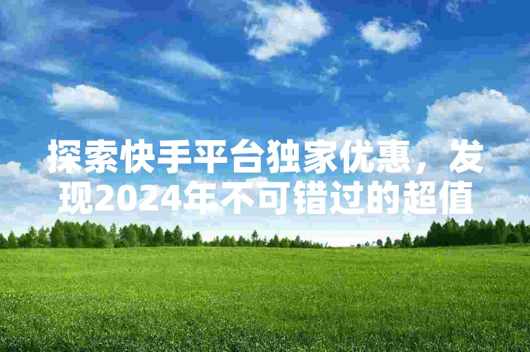 探索快手平台独家优惠，发现2024年不可错过的超值购物秘籍！
