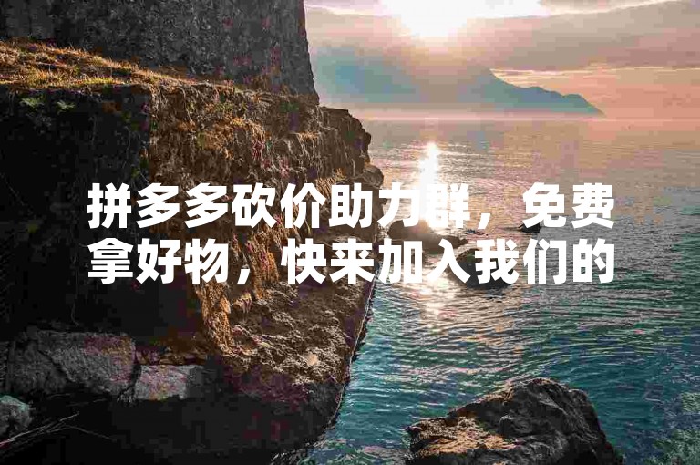 拼多多砍价助力群，免费拿好物，快来加入我们的行列吧！