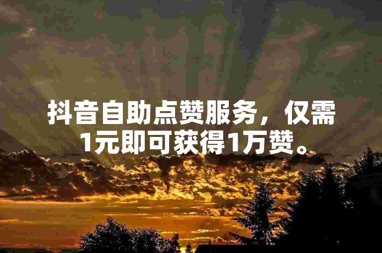 抖音自助点赞服务，仅需1元即可获得1万赞。