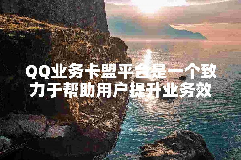 QQ业务卡盟平台是一个致力于帮助用户提升业务效率和拓展市场的强大工具。