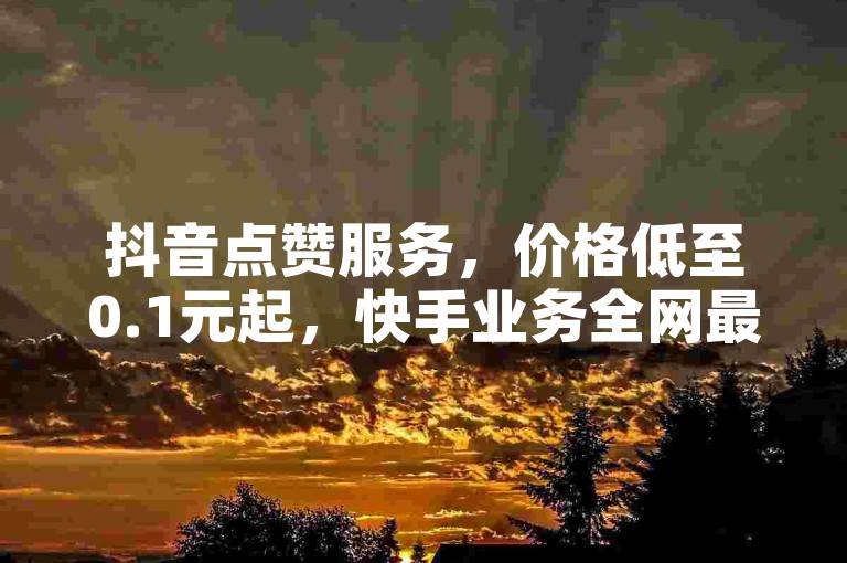 抖音点赞服务，价格低至0.1元起，快手业务全网最优惠。