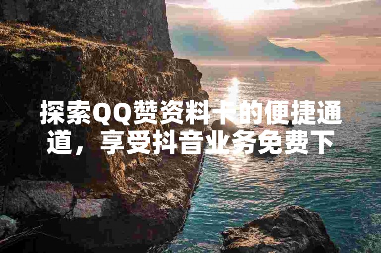 探索QQ赞资料卡的便捷通道，享受抖音业务免费下单的乐趣，同时发现快手赞与低价人机服务的无限可能。