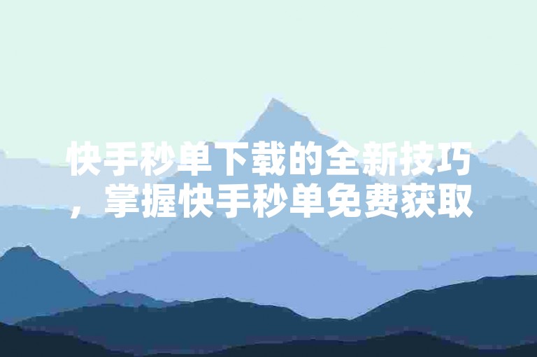 快手秒单下载的全新技巧，掌握快手秒单免费获取方法！2024必备技能。