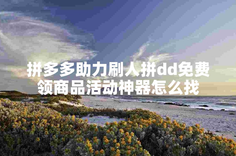 拼多多助力刷人拼dd免费领商品活动神器怎么找