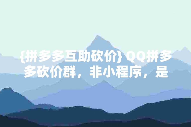 {拼多多互助砍价} QQ拼多多砍价群，非小程序，是个群链接