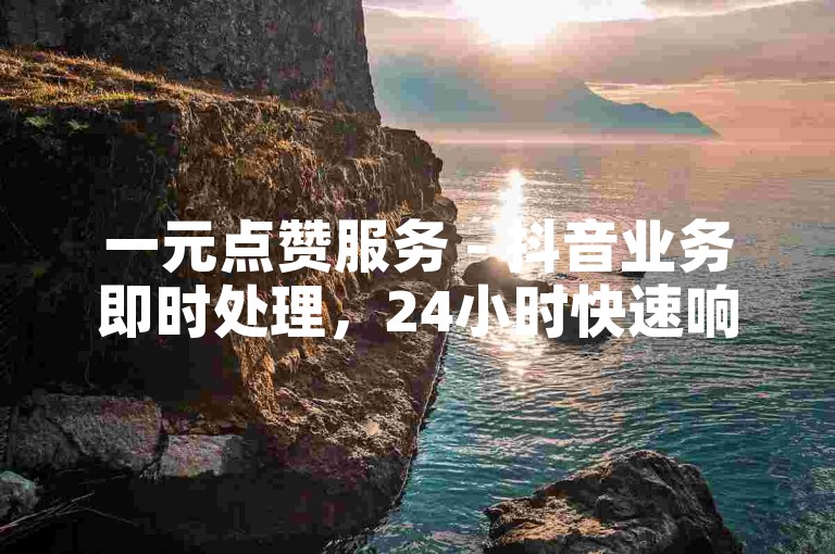一元点赞服务 - 抖音业务即时处理，24小时快速响应。