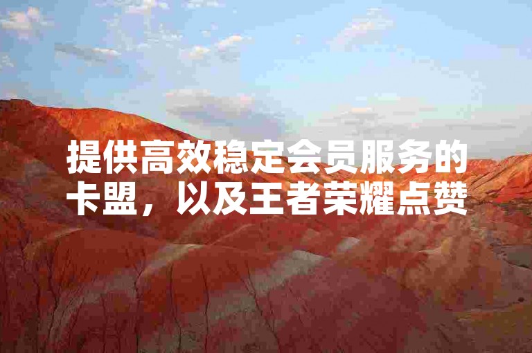 提供高效稳定会员服务的卡盟，以及王者荣耀点赞业务的专业平台。