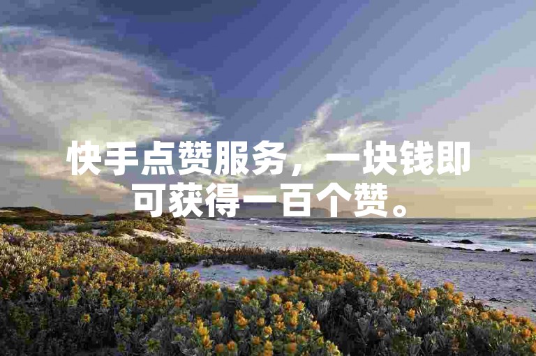 快手点赞服务，一块钱即可获得一百个赞。