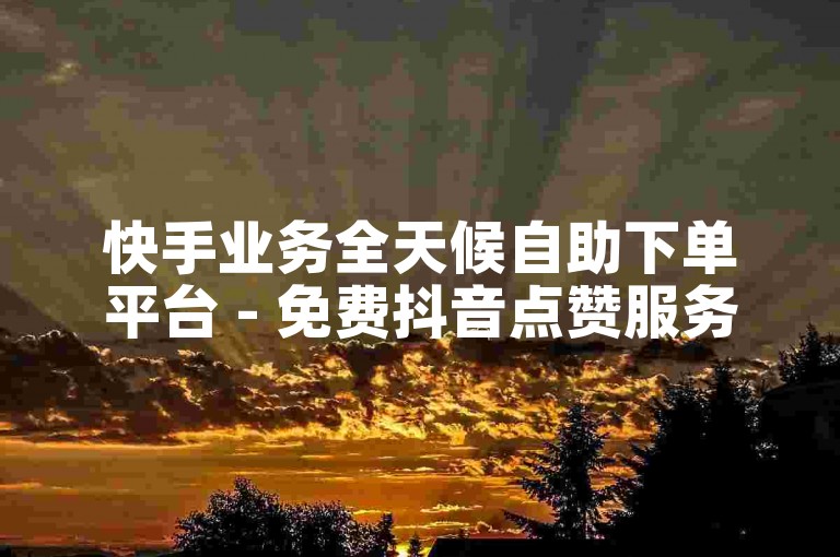 快手业务全天候自助下单平台 - 免费抖音点赞服务网站