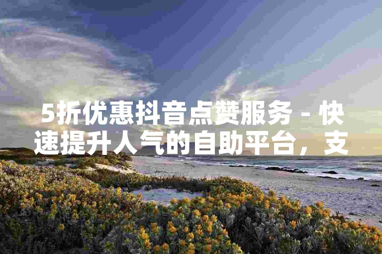 5折优惠抖音点赞服务 - 快速提升人气的自助平台，支持微信支付。
