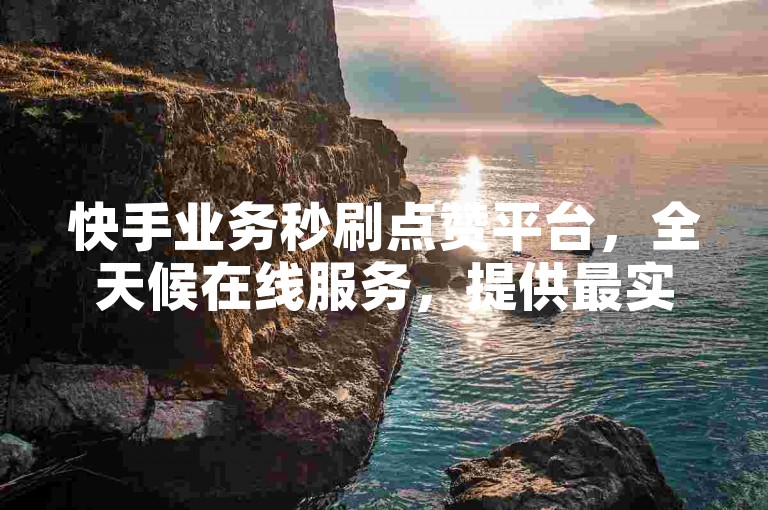 快手业务秒刷点赞平台，全天候在线服务，提供最实惠的自助下单软件，确保你的直播账号安全无忧。
