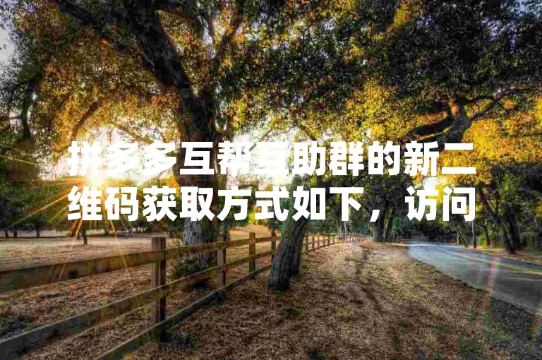 拼多多互帮互助群的新二维码获取方式如下，访问pdd互助网站，在网站上查找并复制新的二维码链接，然后通过浏览器或扫码工具打开该链接即可获取新二维码。