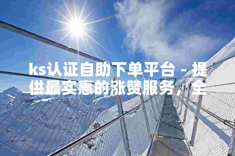 ks认证自助下单平台 - 提供最实惠的涨赞服务，全网价格最低。