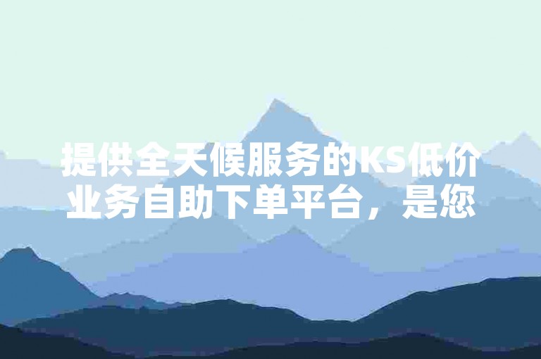 提供全天候服务的KS低价业务自助下单平台，是您获取抖音点赞的诚信之选。