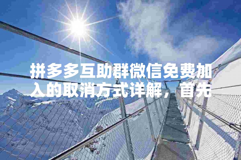 拼多多互助群微信免费加入的取消方式详解，首先打开微信，进入通讯录，找到拼多多互助群聊，点击进入群聊界面后，点击右上角的三个点图标，选择删除并退出，即可成功取消拼多多互助群微信免费加入。