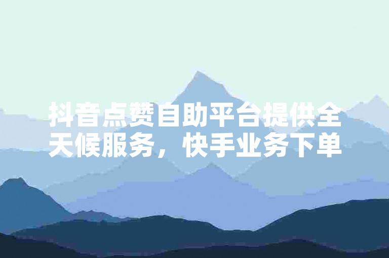 抖音点赞自助平台提供全天候服务，快手业务下单同样支持24小时操作。