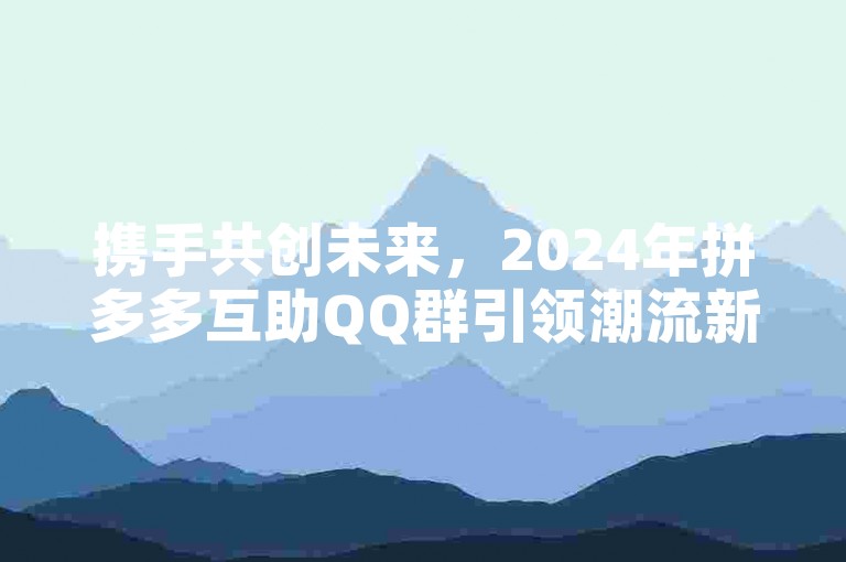 携手共创未来，2024年拼多多互助QQ群引领潮流新风尚。