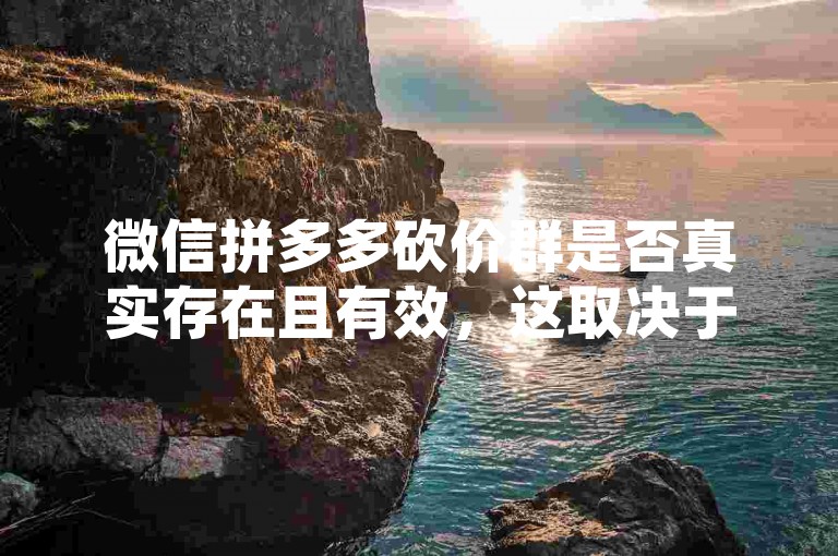 微信拼多多砍价群是否真实存在且有效，这取决于具体的群组情况和个人体验。