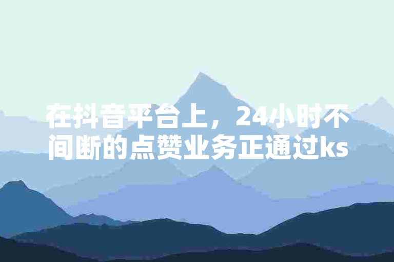 在抖音平台上，24小时不间断的点赞业务正通过ks浏览量购买平台得到广泛推广。
