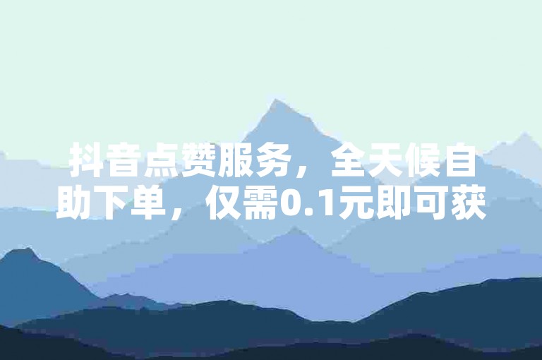 抖音点赞服务，全天候自助下单，仅需0.1元即可获得一万赞，支持平台支付。