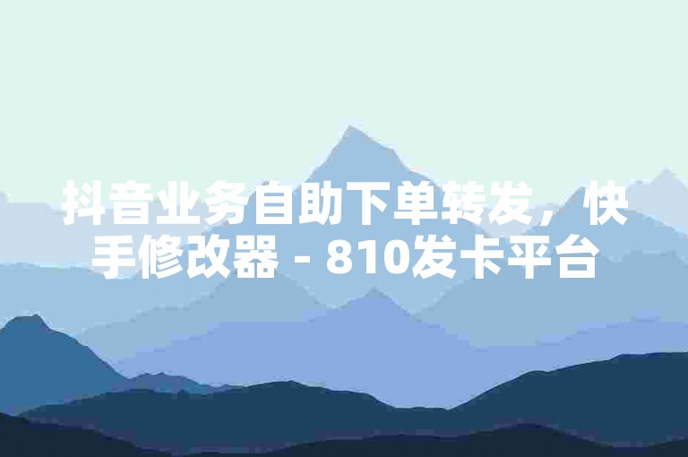 抖音业务自助下单转发，快手修改器 - 810发卡平台注册 - 抖音点赞秒到账
