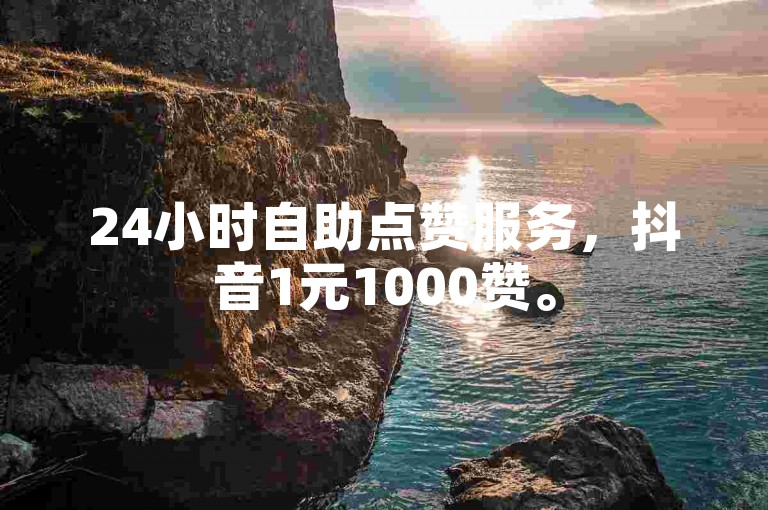 24小时自助点赞服务，抖音1元1000赞。