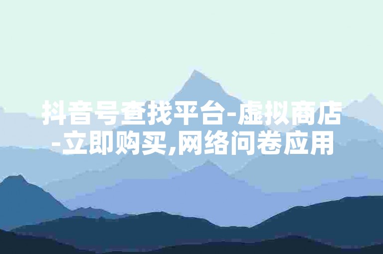 抖音号查找平台-虚拟商店-立即购买,网络问卷应用