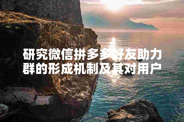 研究微信拼多多好友助力群的形成机制及其对用户行为的影响。