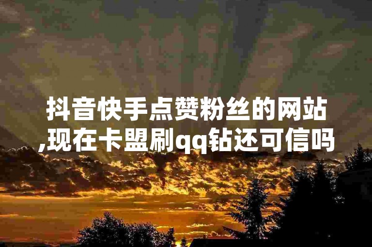 抖音快手点赞粉丝的网站,现在卡盟刷qq钻还可信吗 - 快手买亲密度等级网站 - ks自助下单服务平台探索无界