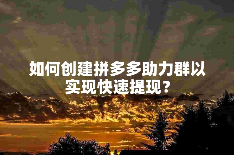 如何创建拼多多助力群以实现快速提现？