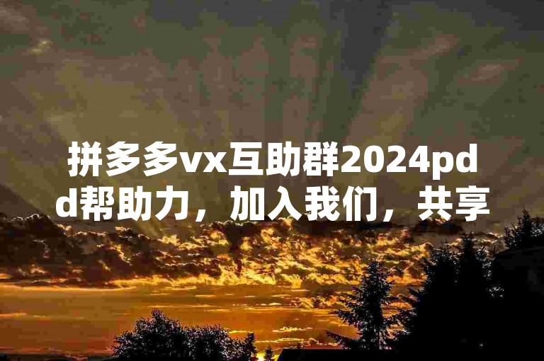 拼多多vx互助群2024pdd帮助力，加入我们，共享拼单乐趣，助力彼此省钱购物！