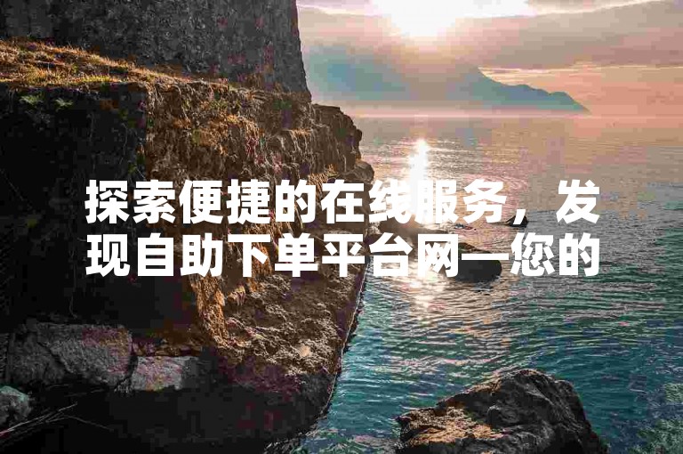 探索便捷的在线服务，发现自助下单平台网—您的快手涨粉加速器。