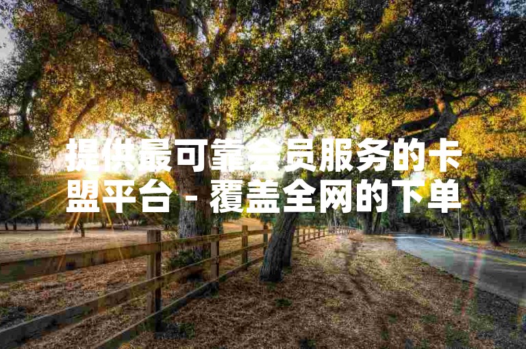 提供最可靠会员服务的卡盟平台 - 覆盖全网的下单系统。