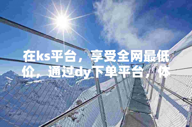 在ks平台，享受全网最低价，通过dy下单平台，体验稳定且超低价的24小时在线快手双击服务。