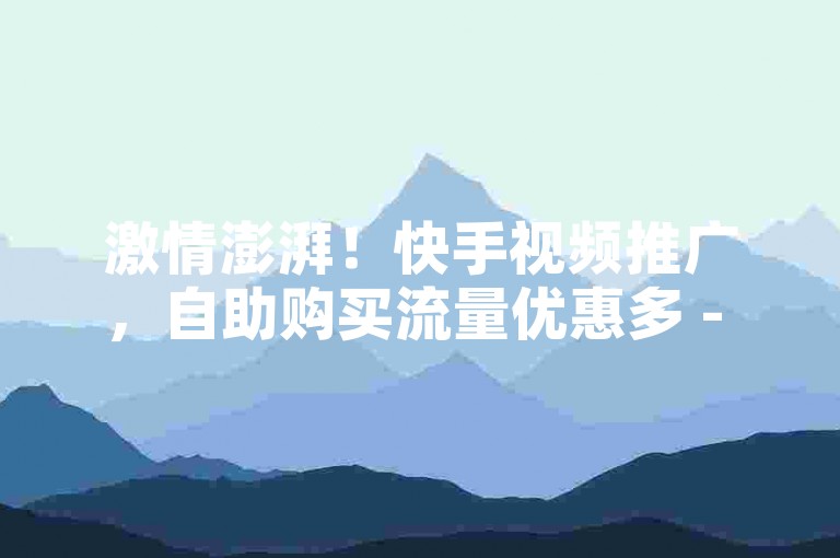 激情澎湃！快手视频推广，自助购买流量优惠多 - 24小时在线服务 - 短视频增粉平台