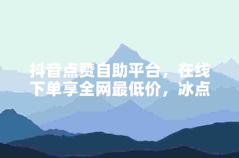 抖音点赞自助平台，在线下单享全网最低价，冰点卡盟值得信赖。