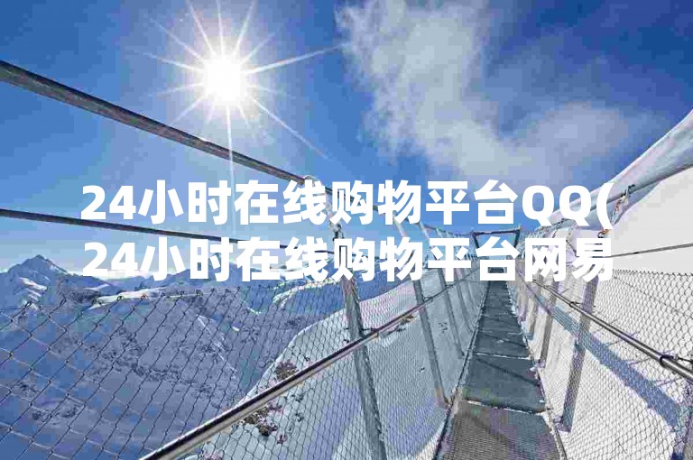 24小时在线购物平台QQ(24小时在线购物平台网易云)