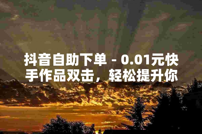 抖音自助下单 - 0.01元快手作品双击，轻松提升你的视频热度。
