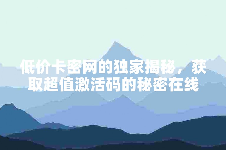 低价卡密网的独家揭秘，获取超值激活码的秘密在线通道！2025必备技巧。