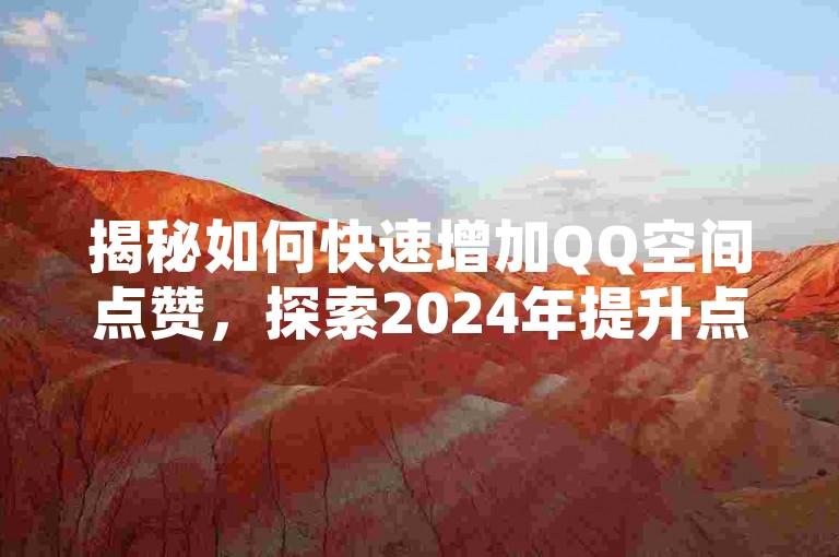 揭秘如何快速增加QQ空间点赞，探索2024年提升点赞数的高效软件工具！