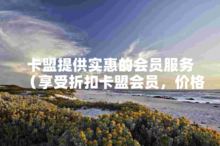 卡盟提供实惠的会员服务（享受折扣卡盟会员，价格亲民）。