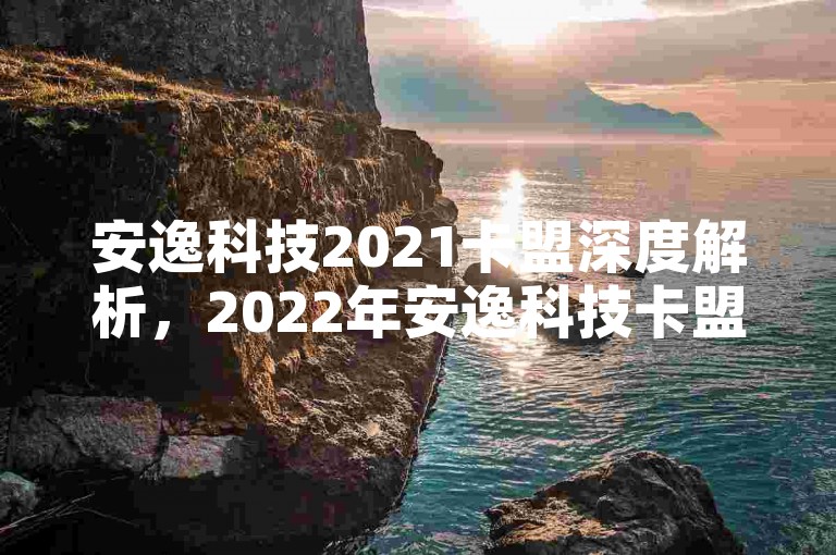 安逸科技2021卡盟深度解析，2022年安逸科技卡盟亮点全览，2025必备知识！