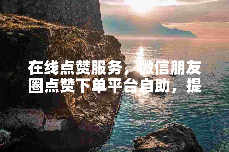 在线点赞服务，微信朋友圈点赞下单平台自助，提供低价点赞业务。