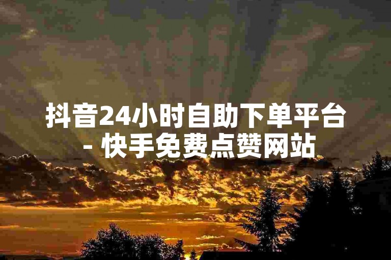 抖音24小时自助下单平台 - 快手免费点赞网站