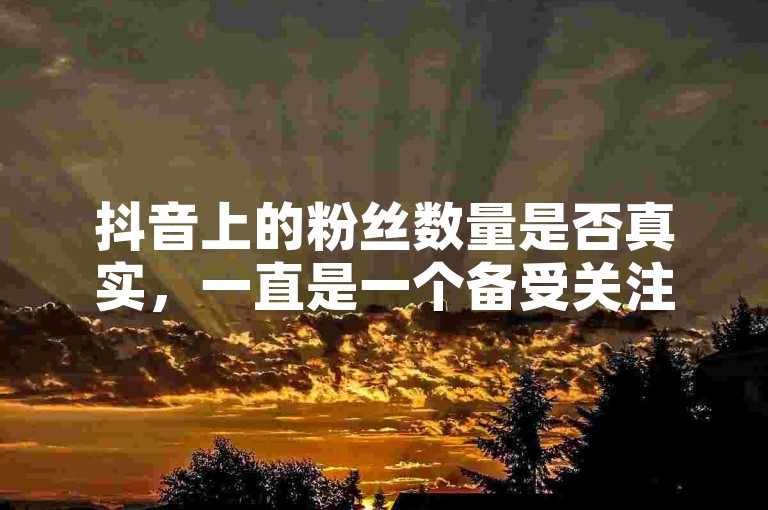 抖音上的粉丝数量是否真实，一直是一个备受关注的话题。