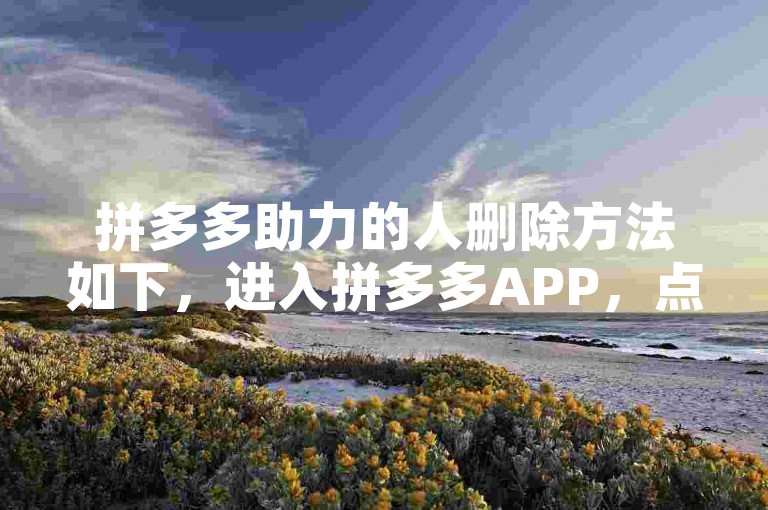 拼多多助力的人删除方法如下，进入拼多多APP，点击我的选项，在弹出的页面中选择助力享免单，进入助力活动页面后，找到需要删除的助力人，点击其头像或昵称，在弹出的菜单中选择删除助力人即可。